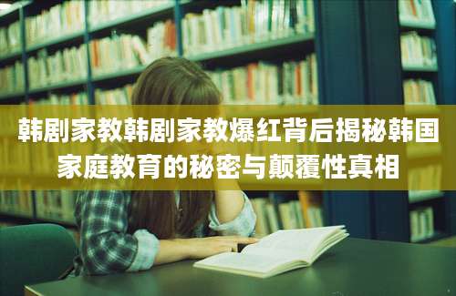 韩剧家教韩剧家教爆红背后揭秘韩国家庭教育的秘密与颠覆性真相