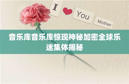 音乐库音乐库惊现神秘加密全球乐迷集体揭秘