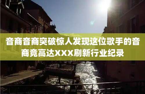 音商音商突破惊人发现这位歌手的音商竟高达XXX刷新行业纪录