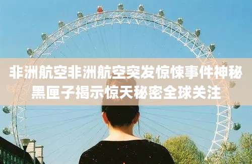 非洲航空非洲航空突发惊悚事件神秘黑匣子揭示惊天秘密全球关注