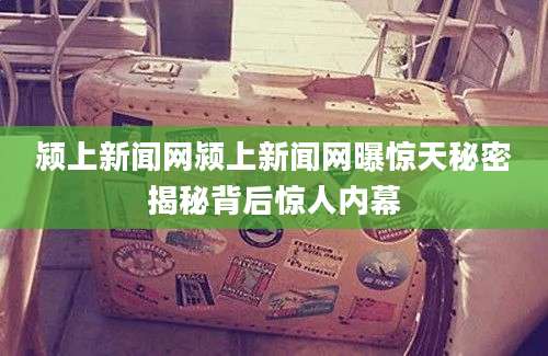 颍上新闻网颍上新闻网曝惊天秘密揭秘背后惊人内幕