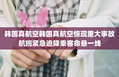 韩国真航空韩国真航空惊现重大事故航班紧急迫降乘客命悬一线