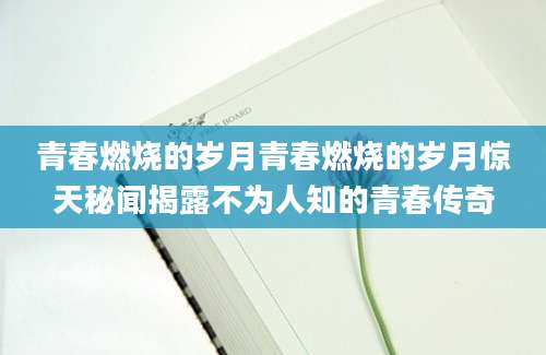 青春燃烧的岁月青春燃烧的岁月惊天秘闻揭露不为人知的青春传奇