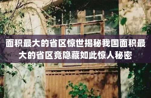 面积最大的省区惊世揭秘我国面积最大的省区竟隐藏如此惊人秘密