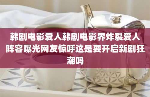 韩剧电影爱人韩剧电影界炸裂爱人阵容曝光网友惊呼这是要开启新剧狂潮吗
