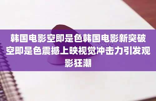 韩国电影空即是色韩国电影新突破空即是色震撼上映视觉冲击力引发观影狂潮