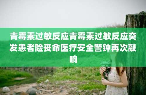 青霉素过敏反应青霉素过敏反应突发患者险丧命医疗安全警钟再次敲响