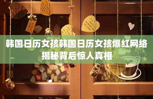 韩国日历女孩韩国日历女孩爆红网络揭秘背后惊人真相