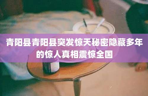 青阳县青阳县突发惊天秘密隐藏多年的惊人真相震惊全国