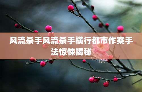 风流杀手风流杀手横行都市作案手法惊悚揭秘