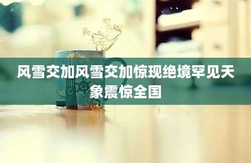 风雪交加风雪交加惊现绝境罕见天象震惊全国