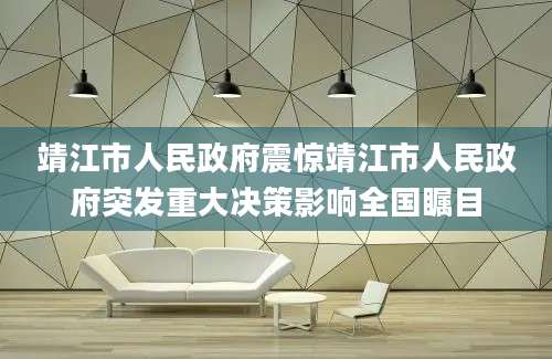 靖江市人民政府震惊靖江市人民政府突发重大决策影响全国瞩目