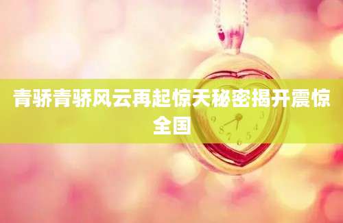 青骄青骄风云再起惊天秘密揭开震惊全国