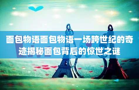面包物语面包物语一场跨世纪的奇迹揭秘面包背后的惊世之谜