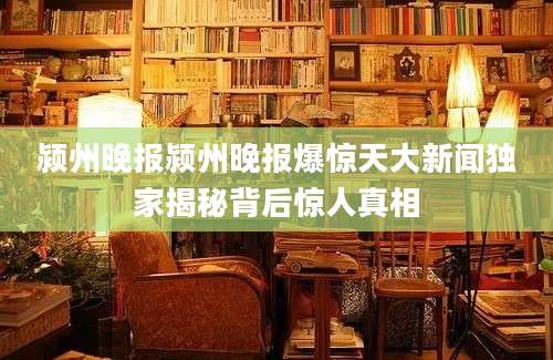 颍州晚报颍州晚报爆惊天大新闻独家揭秘背后惊人真相