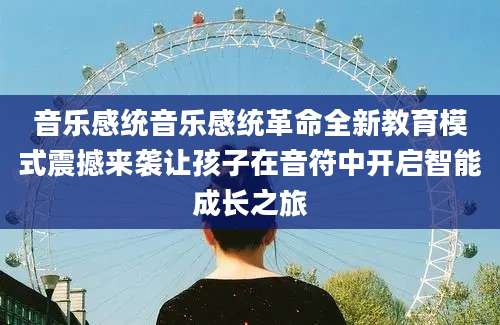音乐感统音乐感统革命全新教育模式震撼来袭让孩子在音符中开启智能成长之旅