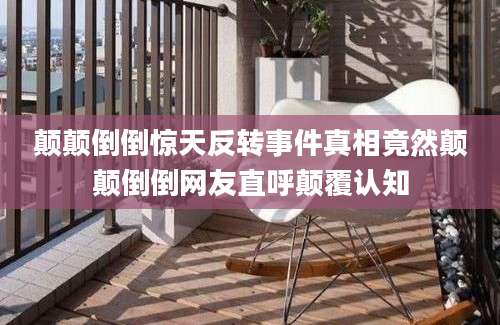 颠颠倒倒惊天反转事件真相竟然颠颠倒倒网友直呼颠覆认知