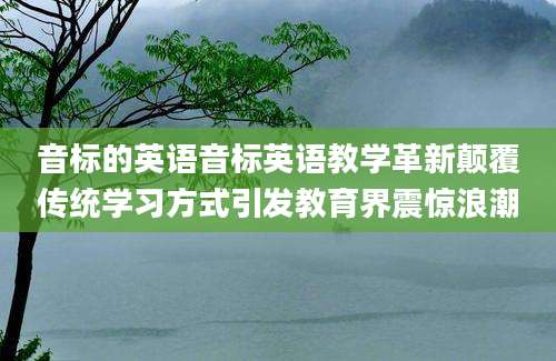 音标的英语音标英语教学革新颠覆传统学习方式引发教育界震惊浪潮