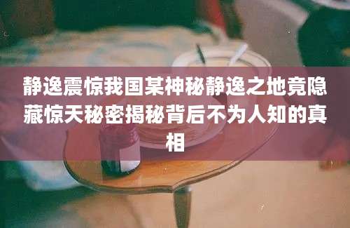 静逸震惊我国某神秘静逸之地竟隐藏惊天秘密揭秘背后不为人知的真相
