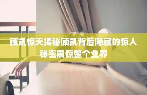 顾凯惊天揭秘顾凯背后隐藏的惊人秘密震惊整个业界