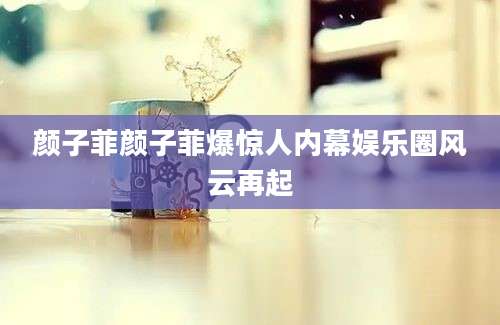 颜子菲颜子菲爆惊人内幕娱乐圈风云再起