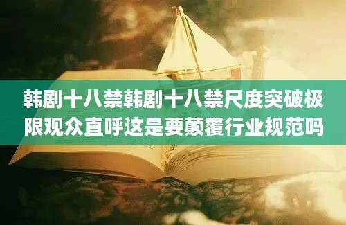 韩剧十八禁韩剧十八禁尺度突破极限观众直呼这是要颠覆行业规范吗