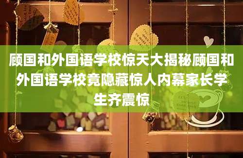顾国和外国语学校惊天大揭秘顾国和外国语学校竟隐藏惊人内幕家长学生齐震惊