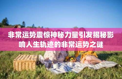 非常运势震惊神秘力量引发揭秘影响人生轨迹的非常运势之谜
