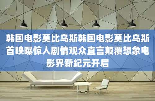 韩国电影莫比乌斯韩国电影莫比乌斯首映曝惊人剧情观众直言颠覆想象电影界新纪元开启