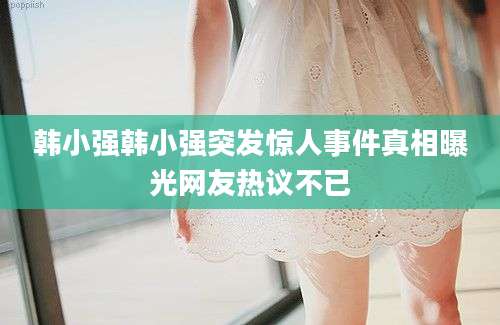 韩小强韩小强突发惊人事件真相曝光网友热议不已