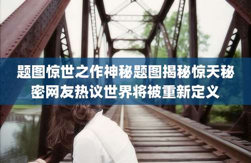 题图惊世之作神秘题图揭秘惊天秘密网友热议世界将被重新定义