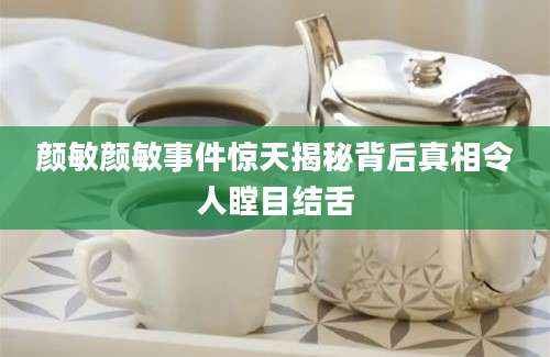 颜敏颜敏事件惊天揭秘背后真相令人瞠目结舌