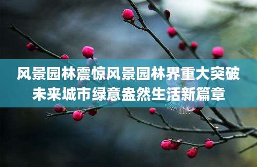 风景园林震惊风景园林界重大突破未来城市绿意盎然生活新篇章