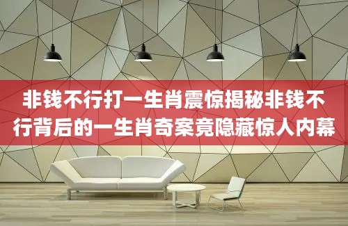 非钱不行打一生肖震惊揭秘非钱不行背后的一生肖奇案竟隐藏惊人内幕