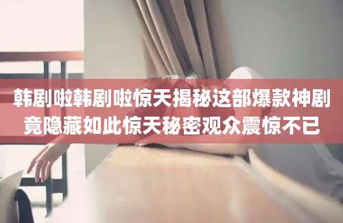 韩剧啦韩剧啦惊天揭秘这部爆款神剧竟隐藏如此惊天秘密观众震惊不已