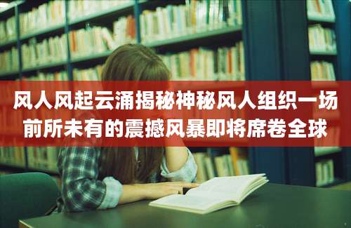 风人风起云涌揭秘神秘风人组织一场前所未有的震撼风暴即将席卷全球