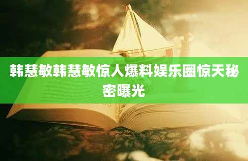 韩慧敏韩慧敏惊人爆料娱乐圈惊天秘密曝光