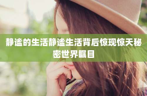 静谧的生活静谧生活背后惊现惊天秘密世界瞩目