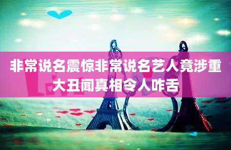 非常说名震惊非常说名艺人竟涉重大丑闻真相令人咋舌
