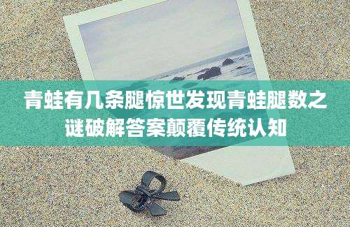青蛙有几条腿惊世发现青蛙腿数之谜破解答案颠覆传统认知
