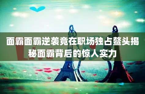 面霸面霸逆袭竟在职场独占鳌头揭秘面霸背后的惊人实力