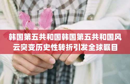 韩国第五共和国韩国第五共和国风云突变历史性转折引发全球瞩目