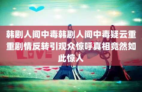 韩剧人间中毒韩剧人间中毒疑云重重剧情反转引观众惊呼真相竟然如此惊人