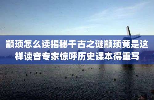 颛顼怎么读揭秘千古之谜颛顼竟是这样读音专家惊呼历史课本得重写