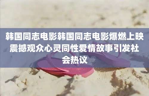 韩国同志电影韩国同志电影爆燃上映震撼观众心灵同性爱情故事引发社会热议