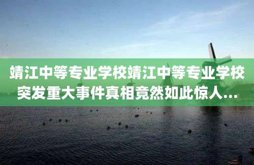 靖江中等专业学校靖江中等专业学校突发重大事件真相竟然如此惊人...