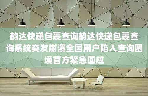 韵达快递包裹查询韵达快递包裹查询系统突发崩溃全国用户陷入查询困境官方紧急回应