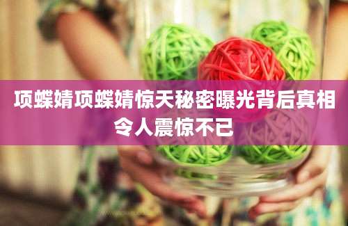 项蝶婧项蝶婧惊天秘密曝光背后真相令人震惊不已