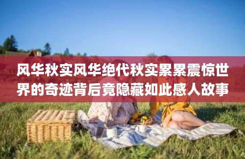 风华秋实风华绝代秋实累累震惊世界的奇迹背后竟隐藏如此感人故事