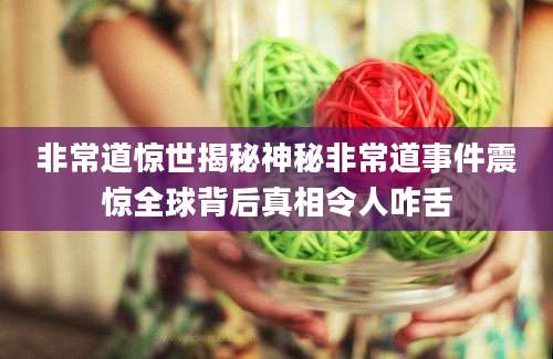 非常道惊世揭秘神秘非常道事件震惊全球背后真相令人咋舌